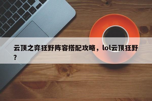 云顶之弈狂野阵容搭配攻略，lol云顶狂野？-第1张图片