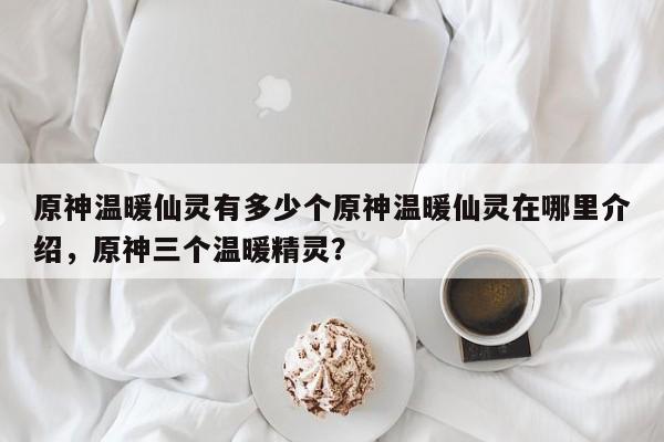 原神温暖仙灵有多少个原神温暖仙灵在哪里介绍，原神三个温暖精灵？-第1张图片