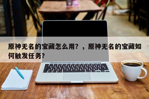 原神无名的宝藏怎么用？，原神无名的宝藏如何触发任务？-第1张图片
