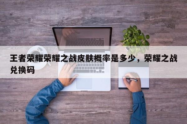 王者荣耀荣耀之战皮肤概率是多少，荣耀之战兑换码-第1张图片