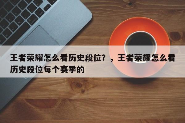 王者荣耀怎么看历史段位？，王者荣耀怎么看历史段位每个赛季的-第1张图片