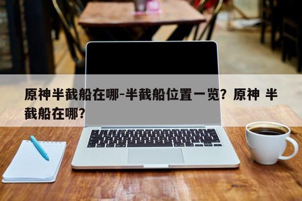 原神半截船在哪-半截船位置一览？原神 半截船在哪？-第1张图片