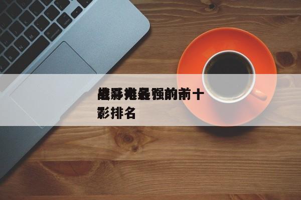 战斗力最强的前十
电影排名？前十
战斗电影排名
？-第1张图片