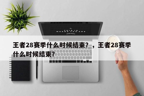 王者28赛季什么时候结束？，王者28赛季什么时候结束？-第1张图片