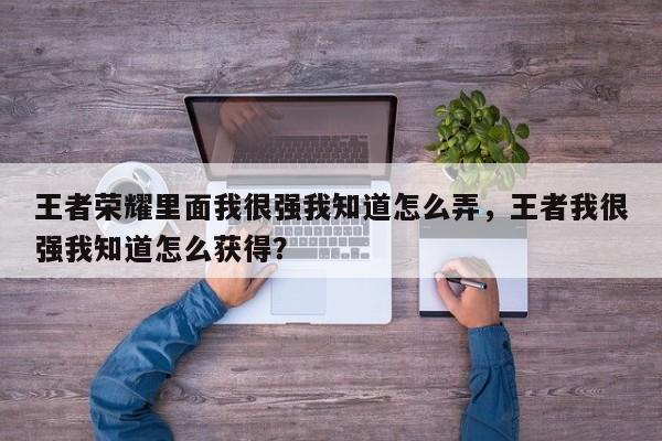 王者荣耀里面我很强我知道怎么弄，王者我很强我知道怎么获得？-第1张图片