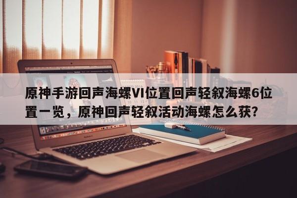 原神手游回声海螺VI位置回声轻叙海螺6位置一览，原神回声轻叙活动海螺怎么获？-第1张图片