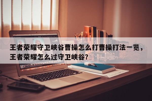 王者荣耀守卫峡谷曹操怎么打曹操打法一览，王者荣耀怎么过守卫峡谷？-第1张图片