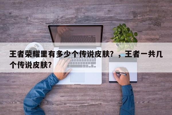 王者荣耀里有多少个传说皮肤？，王者一共几个传说皮肤？-第1张图片