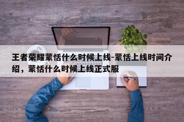 王者荣耀蒙恬什么时候上线-蒙恬上线时间介绍，蒙恬什么时候上线正式服-第1张图片