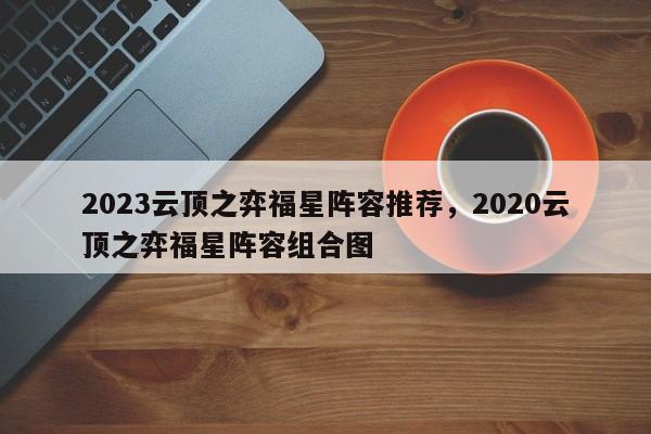 2023云顶之弈福星阵容推荐，2020云顶之弈福星阵容组合图-第1张图片