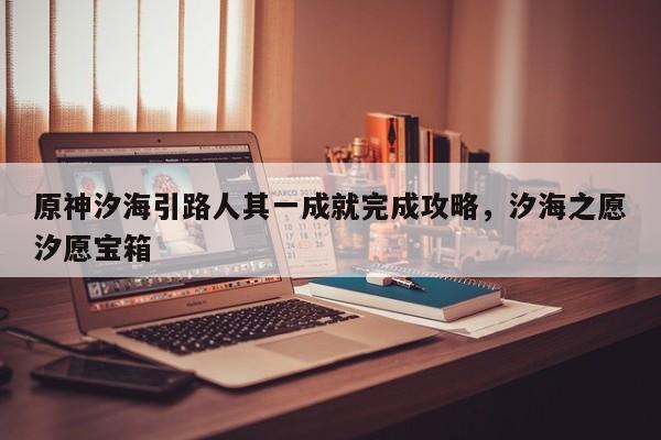 原神汐海引路人其一成就完成攻略，汐海之愿汐愿宝箱-第1张图片