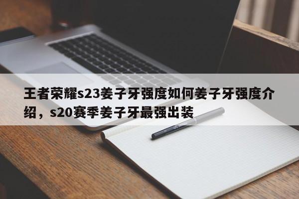 王者荣耀s23姜子牙强度如何姜子牙强度介绍，s20赛季姜子牙最强出装-第1张图片