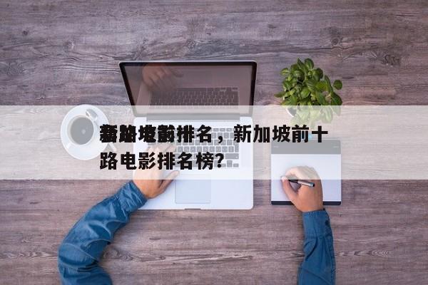 新加坡前十
套路电影排名，新加坡前十
套路电影排名榜？-第1张图片