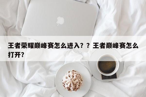王者荣耀巅峰赛怎么进入？？王者巅峰赛怎么打开？-第1张图片