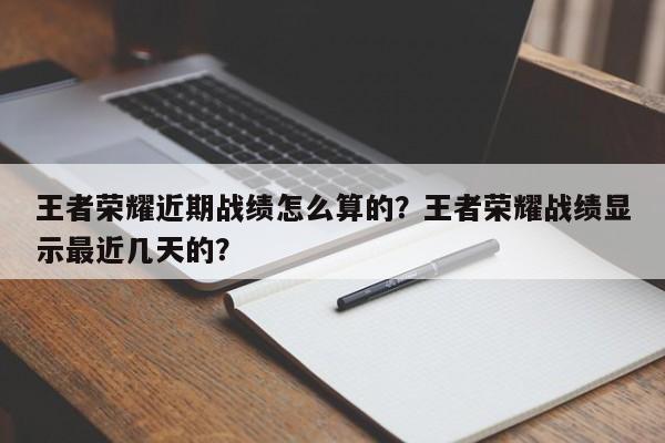 王者荣耀近期战绩怎么算的？王者荣耀战绩显示最近几天的？-第1张图片