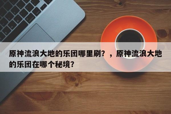 原神流浪大地的乐团哪里刷？，原神流浪大地的乐团在哪个秘境？-第1张图片