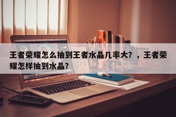 王者荣耀怎么抽到王者水晶几率大？，王者荣耀怎样抽到水晶？-第1张图片