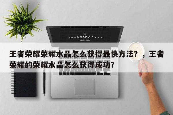 王者荣耀荣耀水晶怎么获得最快方法？，王者荣耀的荣耀水晶怎么获得成功？-第1张图片