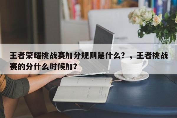 王者荣耀挑战赛加分规则是什么？，王者挑战赛的分什么时候加？-第1张图片