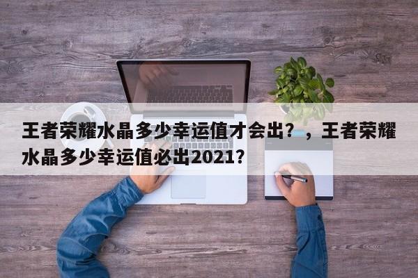 王者荣耀水晶多少幸运值才会出？，王者荣耀水晶多少幸运值必出2021？-第1张图片