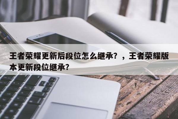 王者荣耀更新后段位怎么继承？，王者荣耀版本更新段位继承？-第1张图片