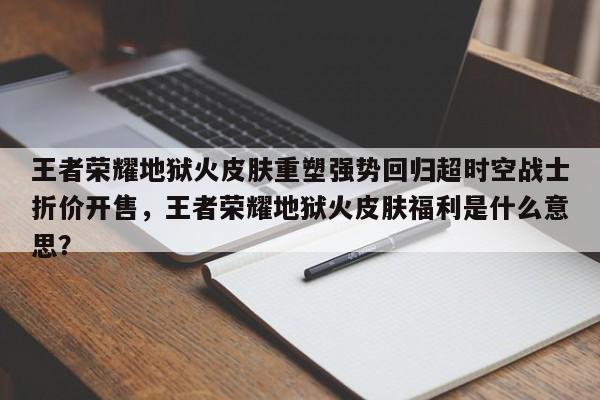 王者荣耀地狱火皮肤重塑强势回归超时空战士折价开售，王者荣耀地狱火皮肤福利是什么意思？-第1张图片