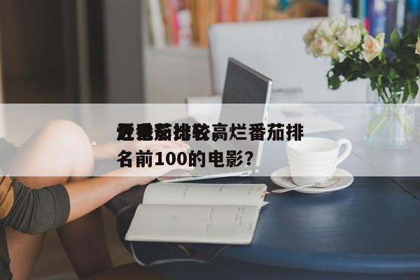 近来
烂番茄比较高
分电影排名，烂番茄排名前100的电影？-第1张图片