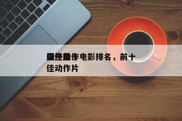 最佳前十
国产动作电影排名，前十
国产最佳动作片-第1张图片