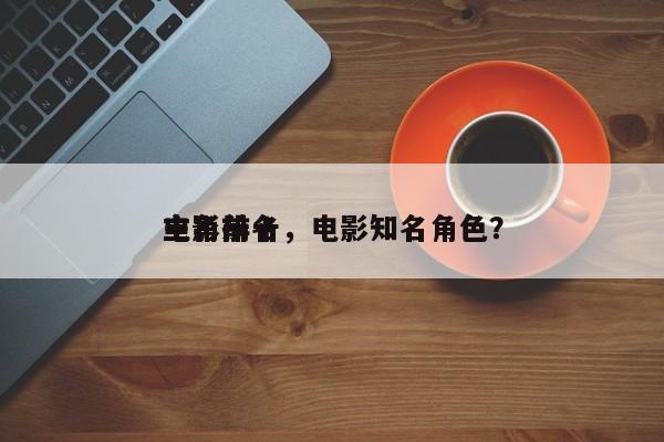 电影前十
主角排名，电影知名角色？-第1张图片