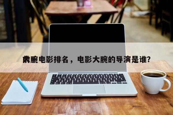 前十
大腕电影排名，电影大腕的导演是谁？-第1张图片