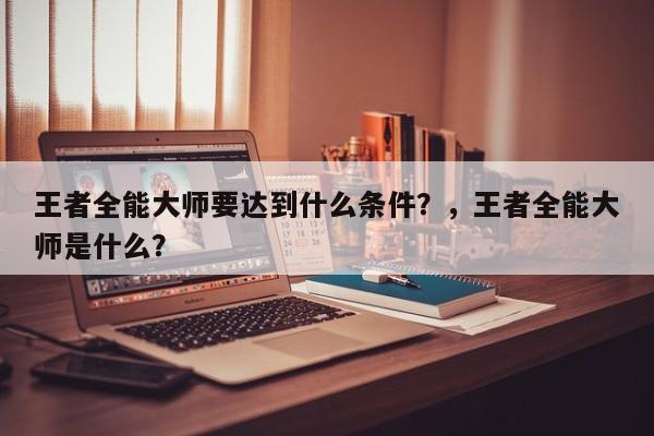 王者全能大师要达到什么条件？，王者全能大师是什么？-第1张图片