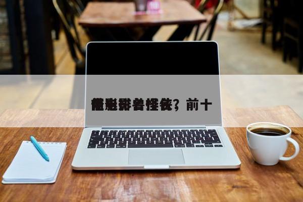 前十
电影排名怪侠，前十
怪电影兽排名？-第1张图片