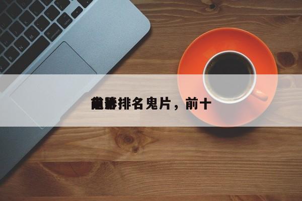 前十
电影排名鬼片，前十
鬼片排名
-第1张图片