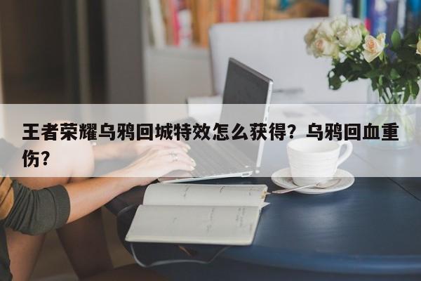 王者荣耀乌鸦回城特效怎么获得？乌鸦回血重伤？-第1张图片