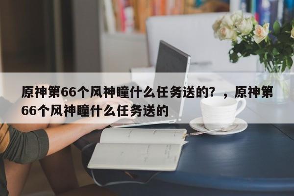 原神第66个风神瞳什么任务送的？，原神第66个风神瞳什么任务送的-第1张图片