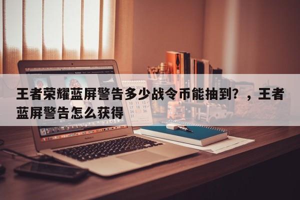 王者荣耀蓝屏警告多少战令币能抽到？，王者蓝屏警告怎么获得-第1张图片