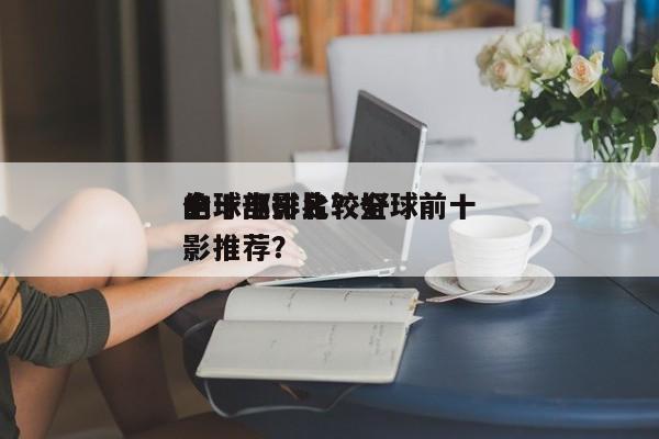 全球电影比较好
的十部排名？全球前十
电影推荐？-第1张图片