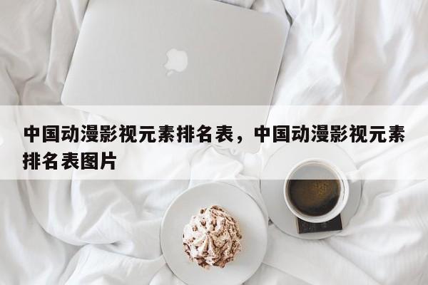 中国动漫影视元素排名表，中国动漫影视元素排名表图片-第1张图片