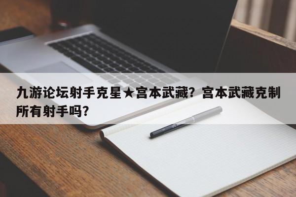 九游论坛射手克星★宫本武藏？宫本武藏克制所有射手吗？-第1张图片
