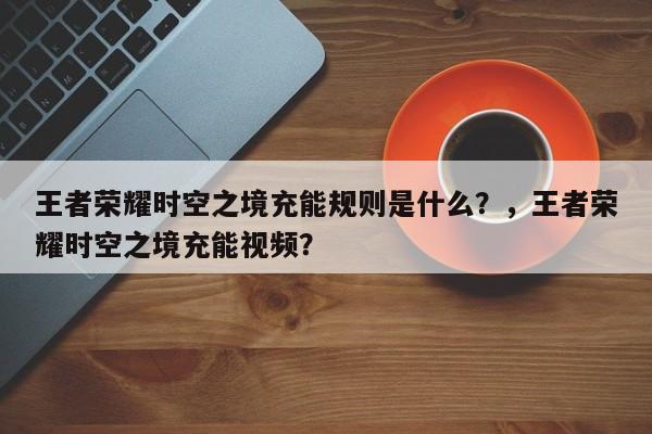 王者荣耀时空之境充能规则是什么？，王者荣耀时空之境充能视频？-第1张图片