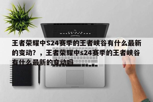 王者荣耀中S24赛季的王者峡谷有什么最新的变动？，王者荣耀中s24赛季的王者峡谷有什么最新的变动吗-第1张图片