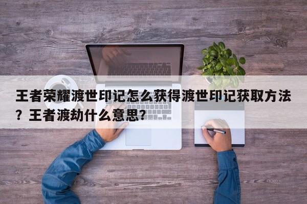 王者荣耀渡世印记怎么获得渡世印记获取方法？王者渡劫什么意思？-第1张图片