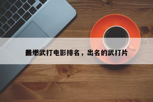 前十
最燃武打电影排名，出名的武打片-第1张图片