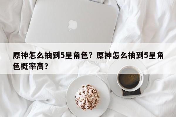 原神怎么抽到5星角色？原神怎么抽到5星角色概率高？-第1张图片
