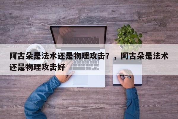 阿古朵是法术还是物理攻击？，阿古朵是法术还是物理攻击好-第1张图片