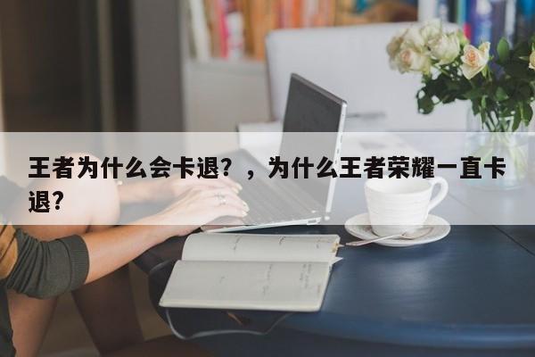 王者为什么会卡退？，为什么王者荣耀一直卡退?-第1张图片