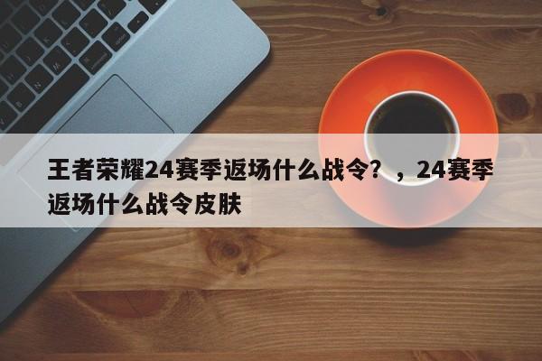 王者荣耀24赛季返场什么战令？，24赛季返场什么战令皮肤-第1张图片
