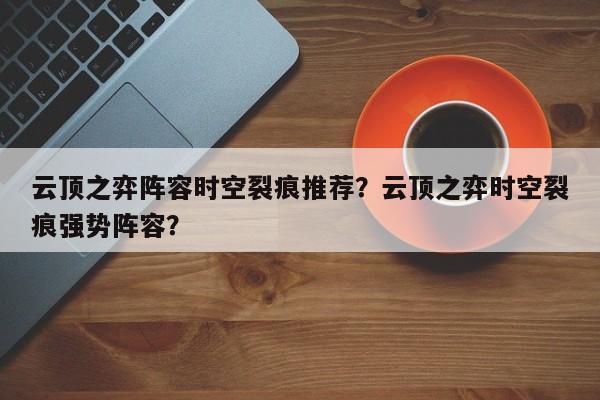 云顶之弈阵容时空裂痕推荐？云顶之弈时空裂痕强势阵容？-第1张图片
