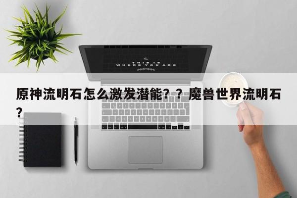 原神流明石怎么激发潜能？？魔兽世界流明石？-第1张图片