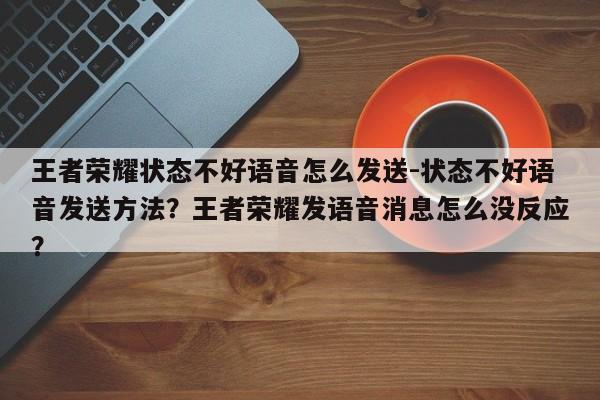 王者荣耀状态不好语音怎么发送-状态不好语音发送方法？王者荣耀发语音消息怎么没反应？-第1张图片